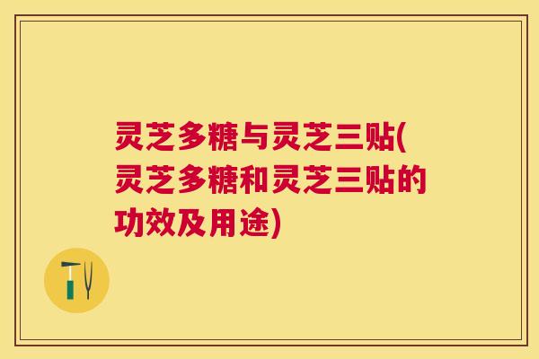灵芝多糖与灵芝三贴(灵芝多糖和灵芝三贴的功效及用途) 灵芝多糖与灵芝三贴(灵芝多糖和灵芝三贴的功效及用途)