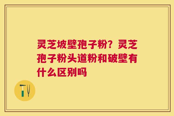 灵芝坡壁孢子粉？灵芝孢子粉头道粉和破壁有什么区别吗