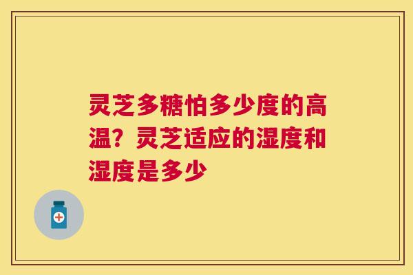 灵芝多糖怕多少度的高温?灵芝适应的湿度和湿度是多少 灵芝多糖怕多少度的高温?灵芝适应的湿度和湿度是多少