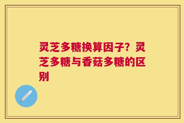 灵芝多糖换算因子?灵芝多糖与香菇多糖的区别 灵芝多糖换算因子?灵芝多糖与香菇多糖的区别