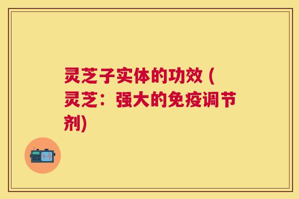 灵芝子实体的功效 (灵芝:强大的免疫调节剂) 灵芝子实体的功效 (灵芝:强大的免疫调节剂)