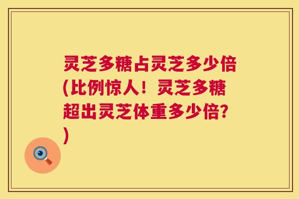 灵芝多糖占灵芝多少倍(比例惊人!灵芝多糖超出灵芝体重多少倍?) 灵芝多糖占灵芝多少倍(比例惊人!灵芝多糖超出灵芝体重多少倍?)