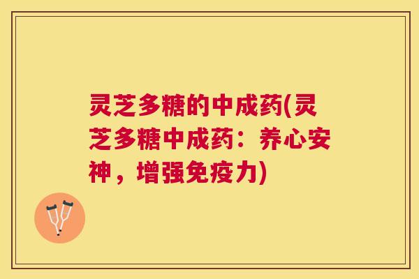 灵芝多糖的中成药(灵芝多糖中成药:养心安神,增强免疫力) 灵芝多糖的中成药(灵芝多糖中成药:养心安神,增强免疫力)