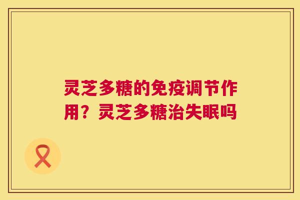 灵芝多糖的免疫调节作用？灵芝多糖吗