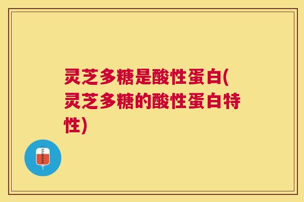 灵芝多糖是酸性蛋白(灵芝多糖的酸性蛋白特性) 灵芝多糖是酸性蛋白(灵芝多糖的酸性蛋白特性)
