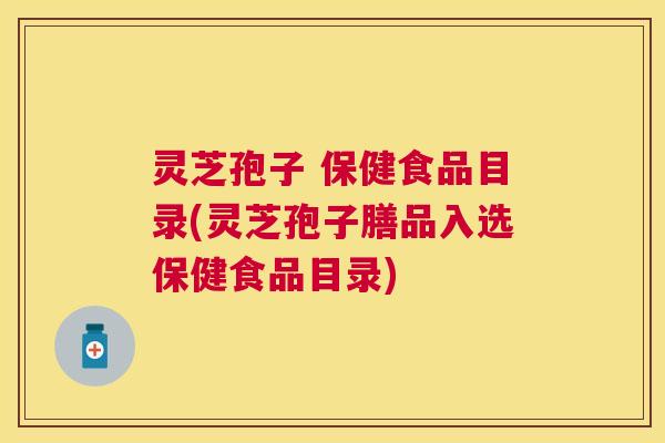 灵芝孢子 保健食品目录(灵芝孢子膳品入选保健食品目录) 灵芝孢子 保健食品目录(灵芝孢子膳品入选保健食品目录)