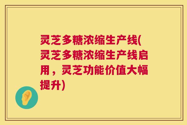 灵芝多糖浓缩生产线(灵芝多糖浓缩生产线启用，灵芝功能价值大幅提升)