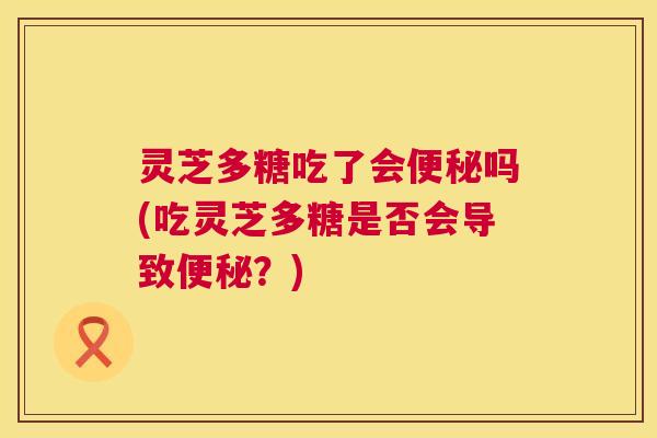 灵芝多糖吃了会吗(吃灵芝多糖是否会导致？)