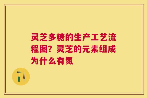 灵芝多糖的生产工艺流程图?灵芝的元素组成为什么有氮 灵芝多糖的生产工艺流程图?灵芝的元素组成为什么有氮
