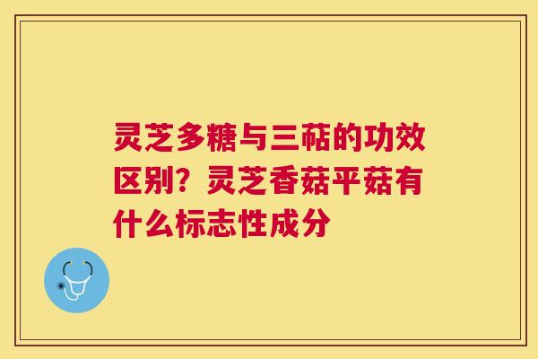 灵芝多糖与三萜的功效区别?灵芝香菇平菇有什么标志性成分 灵芝多糖与三萜的功效区别?灵芝香菇平菇有什么标志性成分
