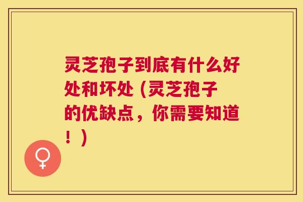 灵芝孢子到底有什么好处和坏处 (灵芝孢子的优缺点,你需要知道!) 灵芝孢子到底有什么好处和坏处 (灵芝孢子的优缺点,你需要知道!)