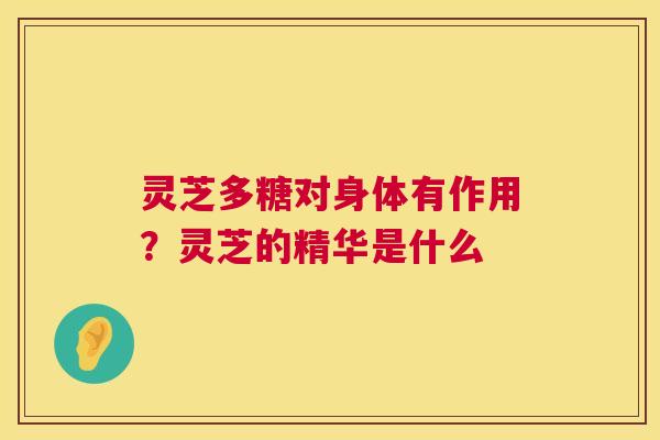 灵芝多糖对身体有作用?灵芝的精华是什么 灵芝多糖对身体有作用?灵芝的精华是什么
