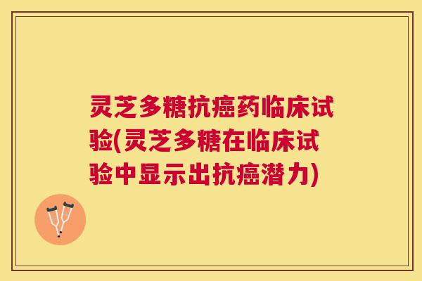 灵芝多糖抗药临床试验(灵芝多糖在临床试验中显示出抗潜力) 灵芝多糖抗药临床试验(灵芝多糖在临床试验中显示出抗潜力)