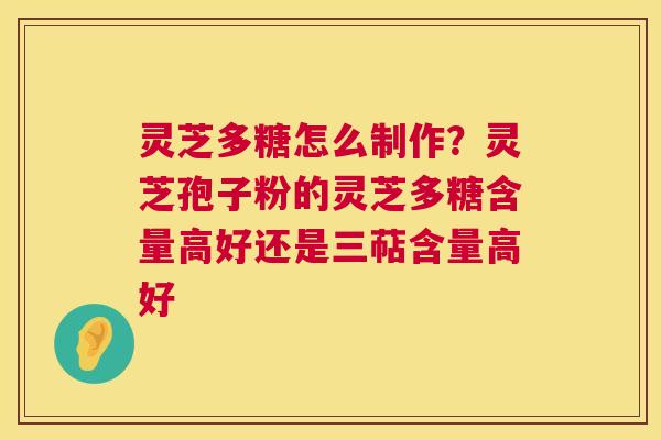 灵芝多糖怎么制作?灵芝孢子粉的灵芝多糖含量高好还是三萜含量高好 灵芝多糖怎么制作?灵芝孢子粉的灵芝多糖含量高好还是三萜含量高好