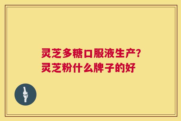 灵芝多糖口服液生产?灵芝粉什么牌子的好 灵芝多糖口服液生产?灵芝粉什么牌子的好