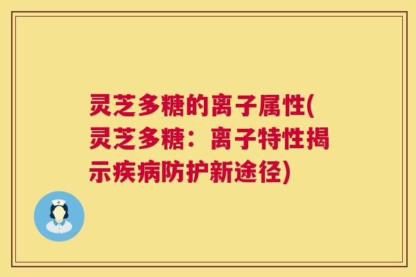 灵芝多糖的离子属性(灵芝多糖：离子特性揭示防护新途径)