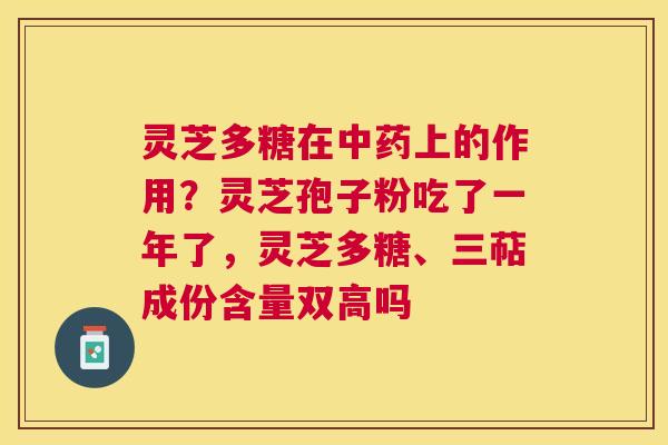 灵芝多糖在上的作用?灵芝孢子粉吃了一年了,灵芝多糖、三萜成份含量双高吗 灵芝多糖在上的作用?灵芝孢子粉吃了一年了,灵芝多糖、三萜成份含量双高吗