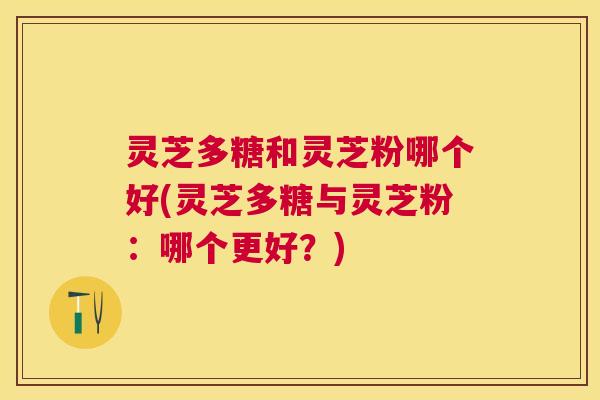 灵芝多糖和灵芝粉哪个好(灵芝多糖与灵芝粉:哪个更好?) 灵芝多糖和灵芝粉哪个好(灵芝多糖与灵芝粉:哪个更好?)