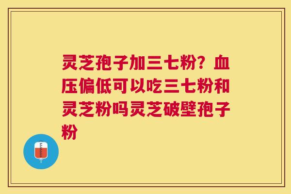 灵芝孢子加三七粉?偏低可以吃三七粉和灵芝粉吗灵芝破壁孢子粉 灵芝孢子加三七粉?偏低可以吃三七粉和灵芝粉吗灵芝破壁孢子粉