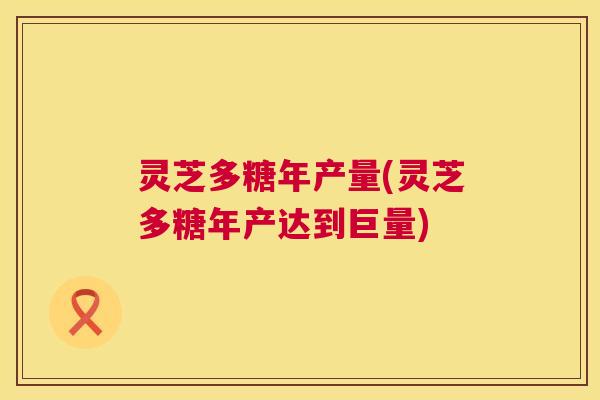灵芝多糖年产量(灵芝多糖年产达到巨量)