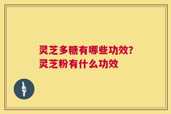灵芝多糖有哪些功效?灵芝粉有什么功效 灵芝多糖有哪些功效?灵芝粉有什么功效