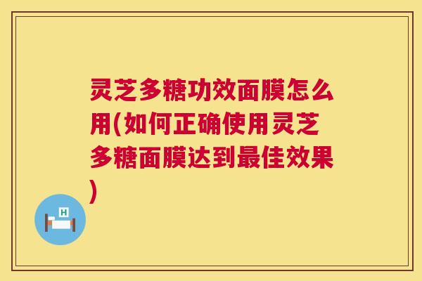 灵芝多糖功效面膜怎么用(如何正确使用灵芝多糖面膜达到佳效果) 灵芝多糖功效面膜怎么用(如何正确使用灵芝多糖面膜达到佳效果)