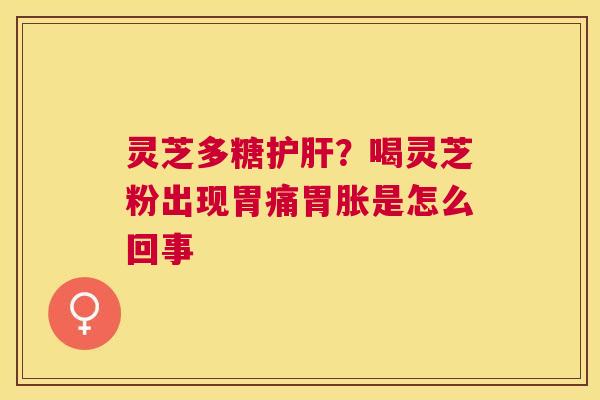 灵芝多糖?喝灵芝粉出现胃痛胃胀是怎么回事 灵芝多糖?喝灵芝粉出现胃痛胃胀是怎么回事
