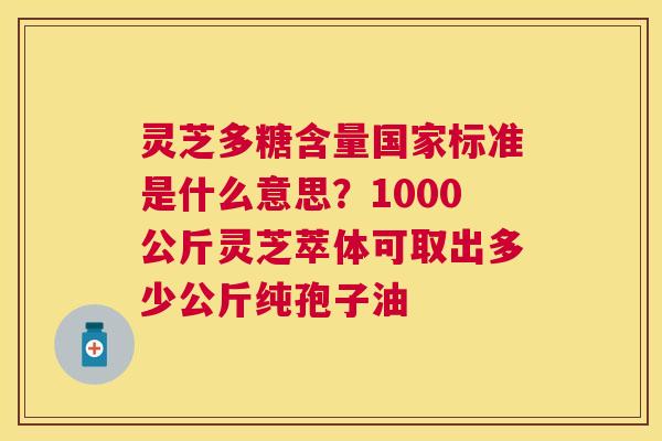 灵芝多糖含量国家标准是什么意思?1000公斤灵芝萃体可取出多少公斤纯孢子油 灵芝多糖含量国家标准是什么意思?1000公斤灵芝萃体可取出多少公斤纯孢子油