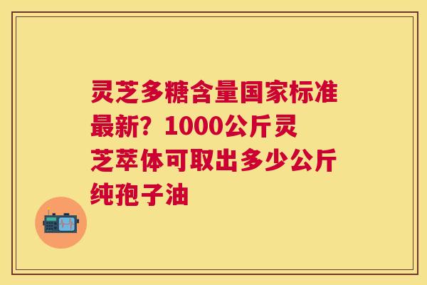 灵芝多糖含量国家标准新?1000公斤灵芝萃体可取出多少公斤纯孢子油 灵芝多糖含量国家标准新?1000公斤灵芝萃体可取出多少公斤纯孢子油