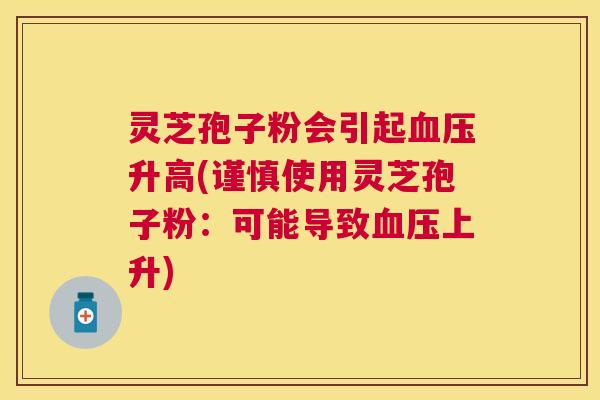 灵芝孢子粉会引起升高(谨慎使用灵芝孢子粉:可能导致上升) 灵芝孢子粉会引起升高(谨慎使用灵芝孢子粉:可能导致上升)