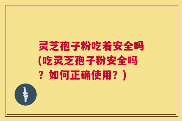 灵芝孢子粉吃着安全吗(吃灵芝孢子粉安全吗?如何正确使用?) 灵芝孢子粉吃着安全吗(吃灵芝孢子粉安全吗?如何正确使用?)