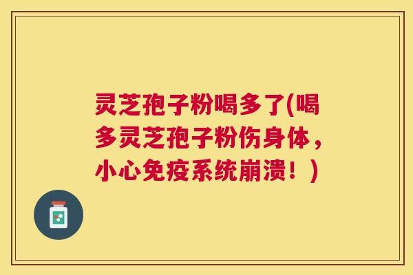 灵芝孢子粉喝多了(喝多灵芝孢子粉伤身体，小心免疫系统崩溃！)