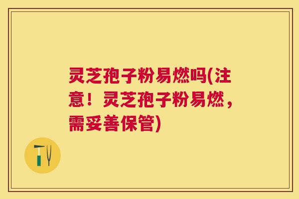 灵芝孢子粉易燃吗(注意！灵芝孢子粉易燃，需妥善保管)