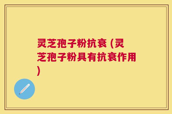 灵芝孢子粉抗衰 (灵芝孢子粉具有抗衰作用)