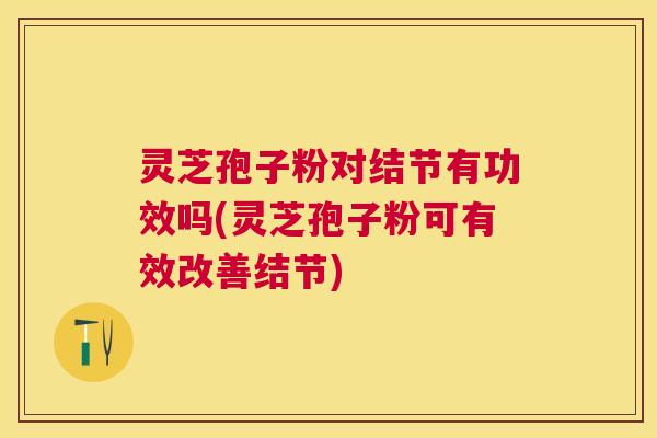 灵芝孢子粉对结节有功效吗(灵芝孢子粉可有效改善结节)