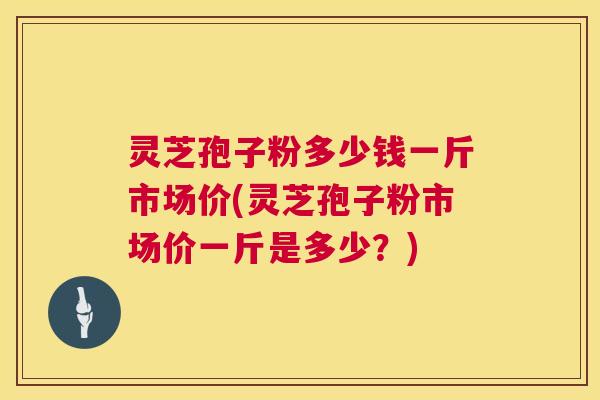 灵芝孢子粉多少钱一斤市场价(灵芝孢子粉市场价一斤是多少？)