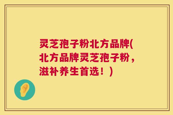 灵芝孢子粉北方品牌(北方品牌灵芝孢子粉,滋补养生首选!) 灵芝孢子粉北方品牌(北方品牌灵芝孢子粉,滋补养生首选!)