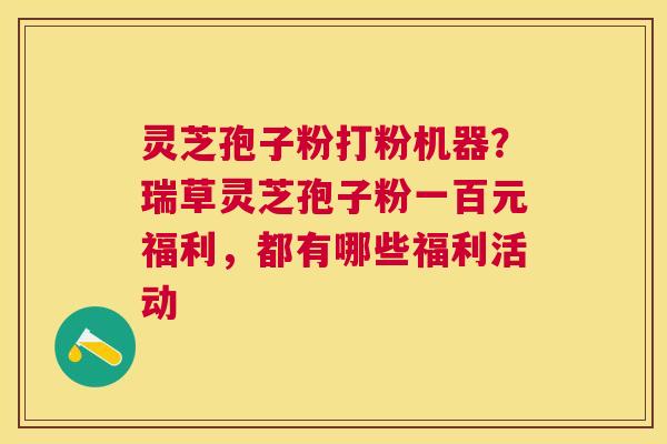 灵芝孢子粉打粉机器？瑞草灵芝孢子粉一百元福利，都有哪些福利活动