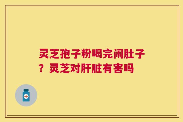 灵芝孢子粉喝完闹肚子?灵芝对有害吗 灵芝孢子粉喝完闹肚子?灵芝对有害吗