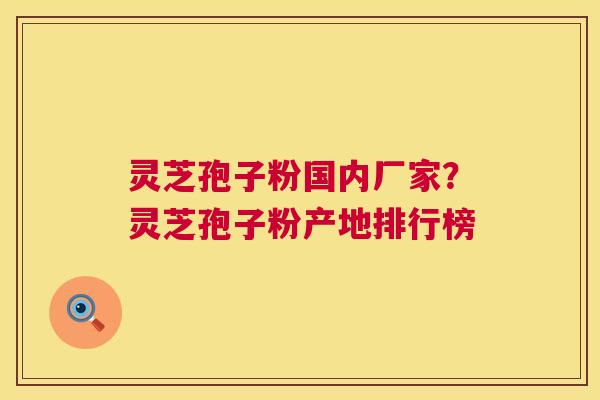 灵芝孢子粉国内厂家？灵芝孢子粉产地排行榜