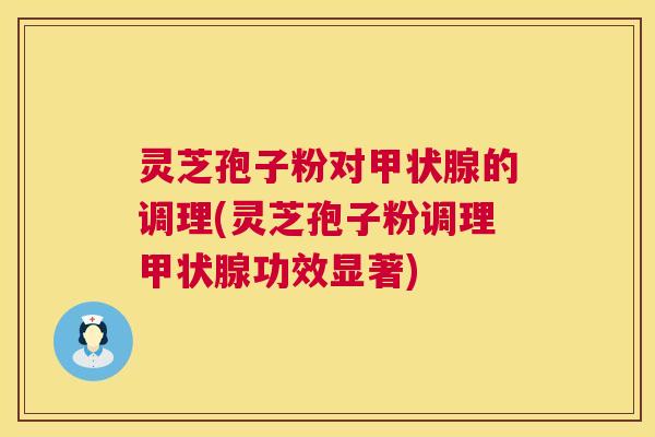 灵芝孢子粉对的调理(灵芝孢子粉调理功效显著) 灵芝孢子粉对的调理(灵芝孢子粉调理功效显著)