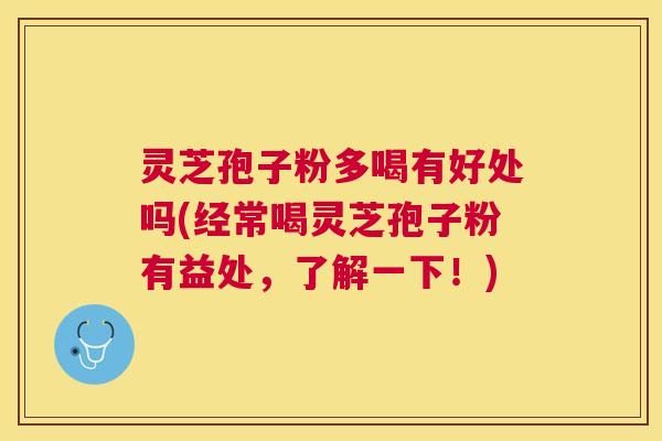 灵芝孢子粉多喝有好处吗(经常喝灵芝孢子粉有益处,了解一下!) 灵芝孢子粉多喝有好处吗(经常喝灵芝孢子粉有益处,了解一下!)