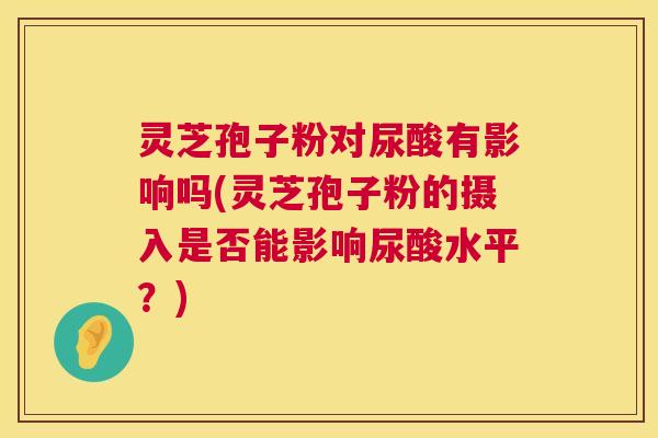 灵芝孢子粉对尿酸有影响吗(灵芝孢子粉的摄入是否能影响尿酸水平？)