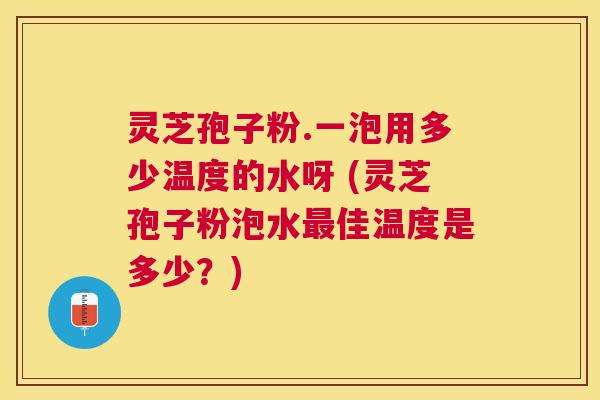 灵芝孢子粉.一泡用多少温度的水呀 (灵芝孢子粉泡水佳温度是多少?) 灵芝孢子粉.一泡用多少温度的水呀 (灵芝孢子粉泡水佳温度是多少?)