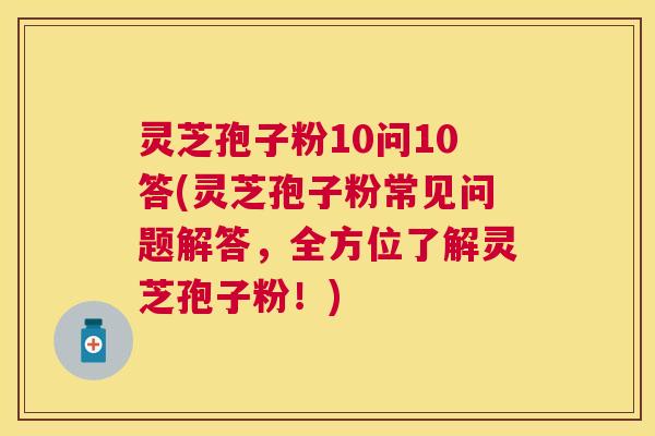 灵芝孢子粉10问10答(灵芝孢子粉常见问题解答，全方位了解灵芝孢子粉！)
