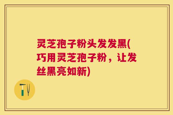 灵芝孢子粉头发发黑(巧用灵芝孢子粉,让发丝黑亮如新) 灵芝孢子粉头发发黑(巧用灵芝孢子粉,让发丝黑亮如新)