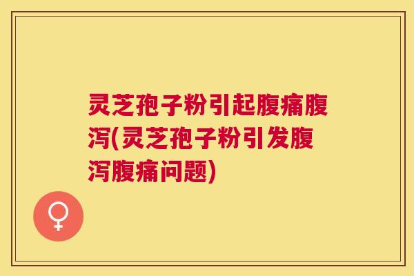灵芝孢子粉引起腹痛(灵芝孢子粉引发腹痛问题) 灵芝孢子粉引起腹痛(灵芝孢子粉引发腹痛问题)