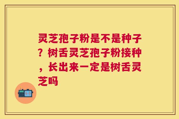 灵芝孢子粉是不是种子?树舌灵芝孢子粉接种,长出来一定是树舌灵芝吗 灵芝孢子粉是不是种子?树舌灵芝孢子粉接种,长出来一定是树舌灵芝吗
