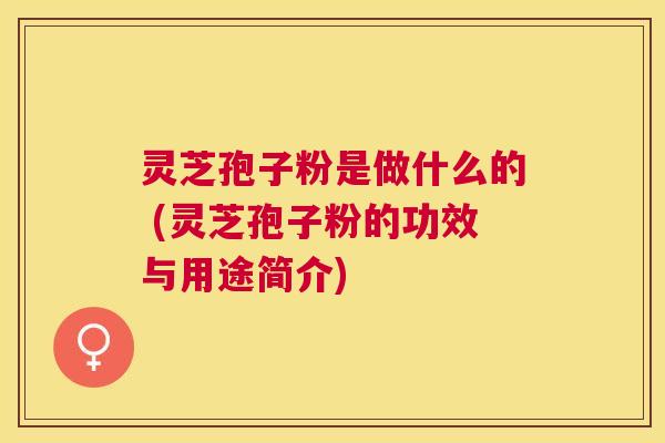 灵芝孢子粉是做什么的 (灵芝孢子粉的功效与用途简介) 灵芝孢子粉是做什么的 (灵芝孢子粉的功效与用途简介)