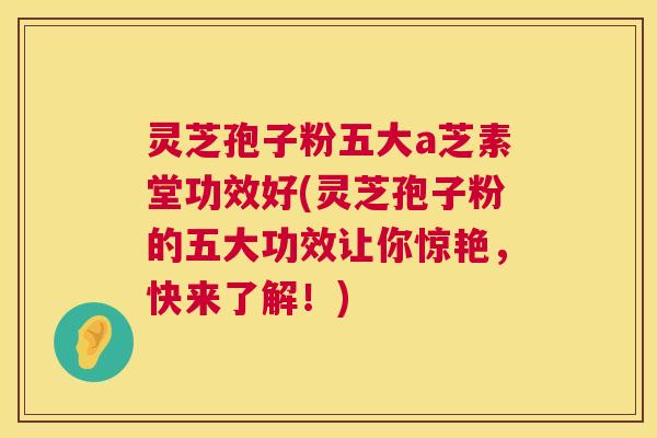 灵芝孢子粉五大a芝素堂功效好(灵芝孢子粉的五大功效让你惊艳,快来了解!) 灵芝孢子粉五大a芝素堂功效好(灵芝孢子粉的五大功效让你惊艳,快来了解!)